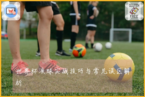 世界杯滚球实战技巧与常见误区解析