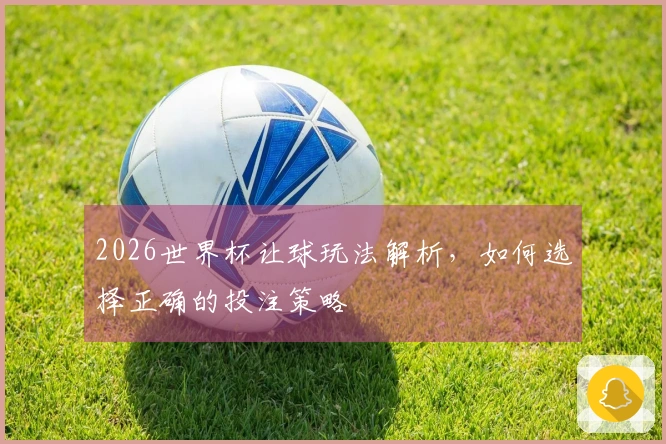2026世界杯让球玩法解析，如何选择正确的投注策略