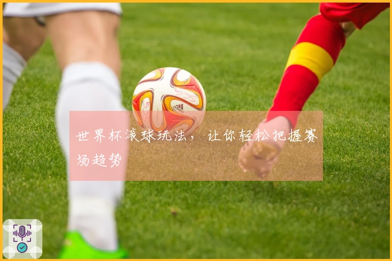 世界杯滚球玩法，让你轻松把握赛场趋势