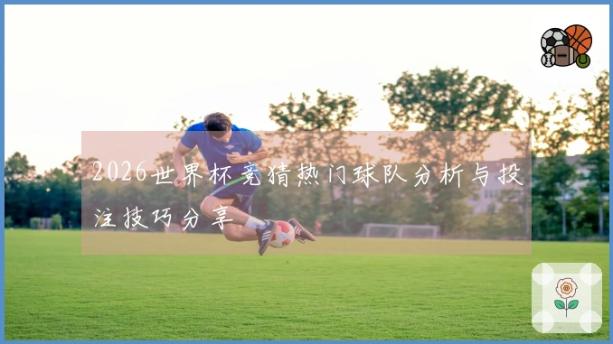 2026世界杯竞猜热门球队分析与投注技巧分享