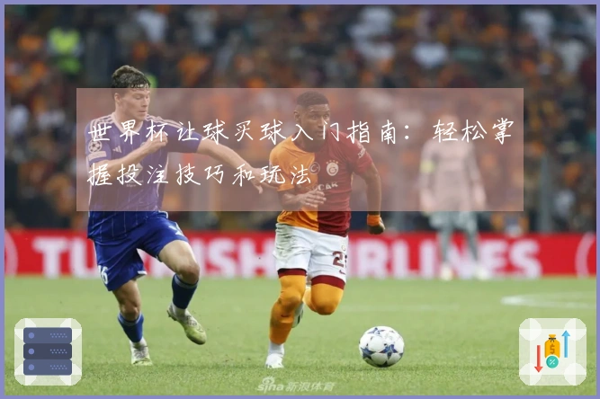 世界杯让球买球入门指南：轻松掌握投注技巧和玩法