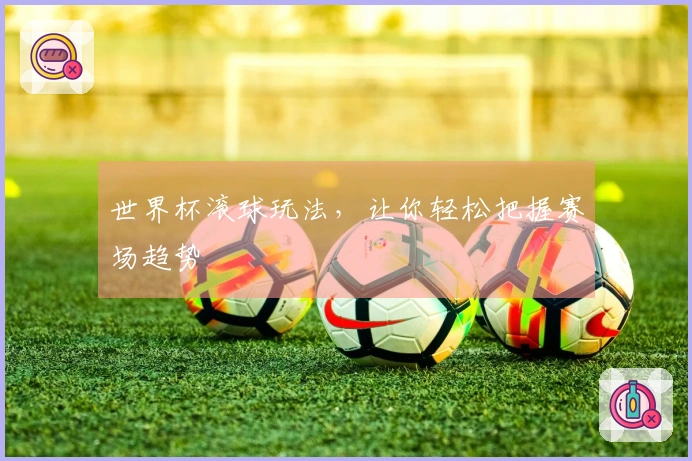 世界杯滚球玩法，让你轻松把握赛场趋势