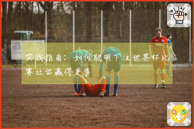 实战指南：如何聪明下注世界杯比赛让你赢得更多