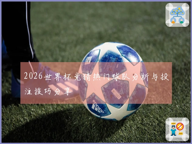 2026世界杯竞猜热门球队分析与投注技巧分享