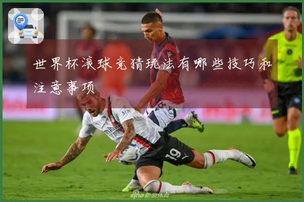世界杯滚球竞猜玩法有哪些技巧和注意事项