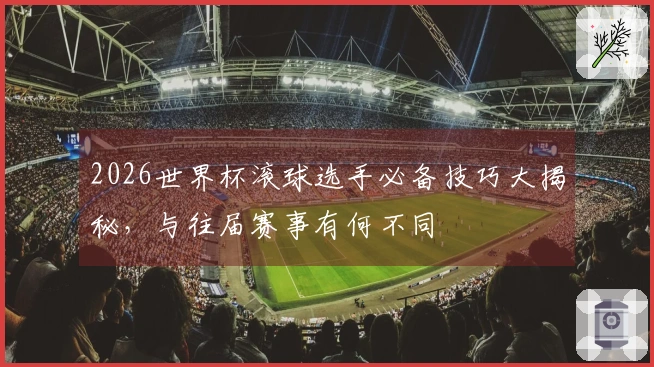 2026世界杯滚球选手必备技巧大揭秘，与往届赛事有何不同
