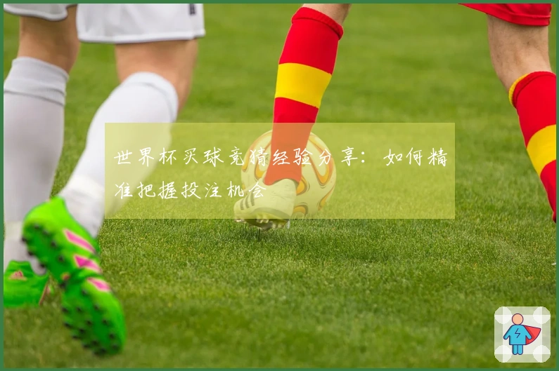 世界杯买球竞猜经验分享：如何精准把握投注机会