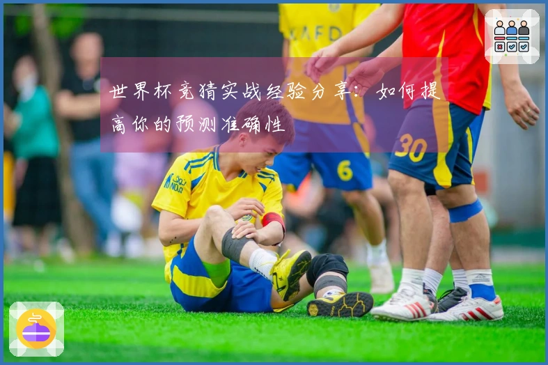 世界杯竞猜实战经验分享：如何提高你的预测准确性