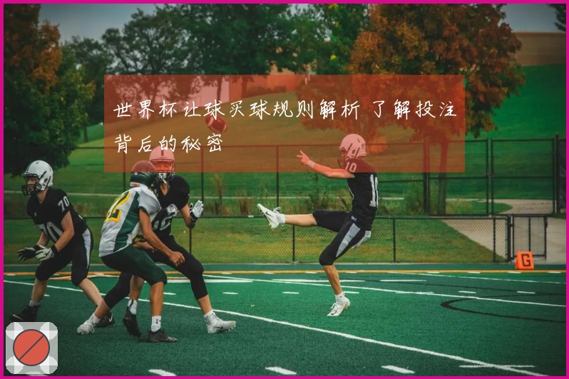世界杯让球买球规则解析 了解投注背后的秘密
