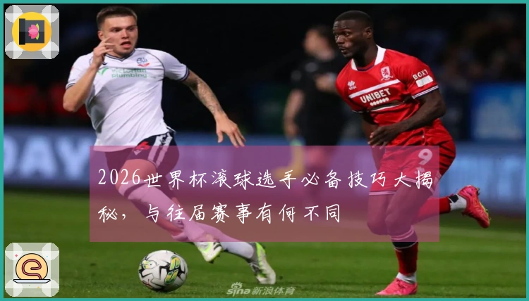 2026世界杯滚球选手必备技巧大揭秘，与往届赛事有何不同