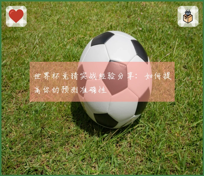 世界杯竞猜实战经验分享：如何提高你的预测准确性