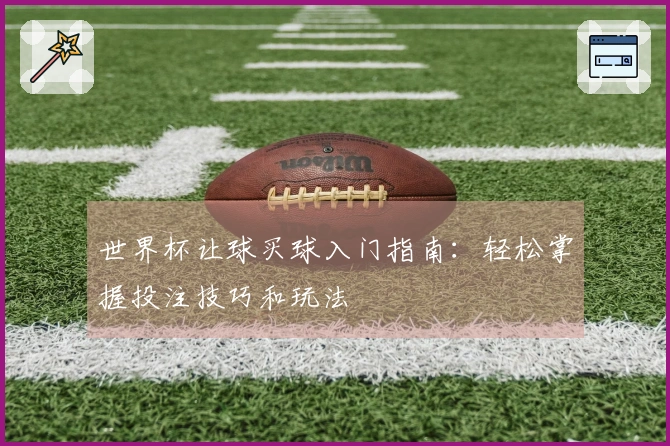 世界杯让球买球入门指南：轻松掌握投注技巧和玩法