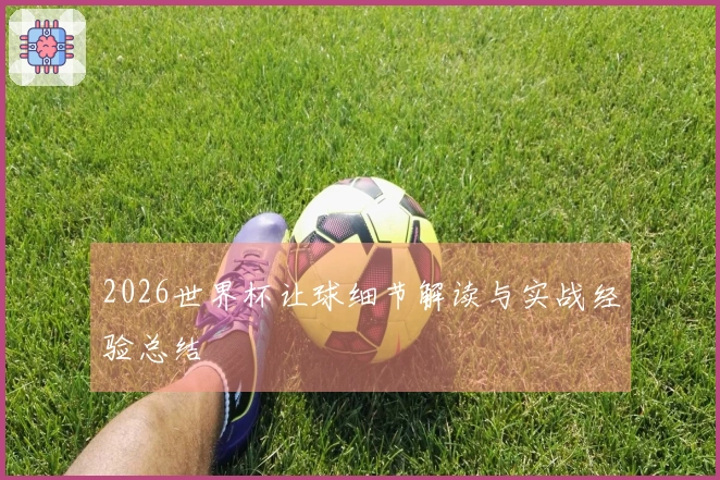 2026世界杯让球细节解读与实战经验总结
